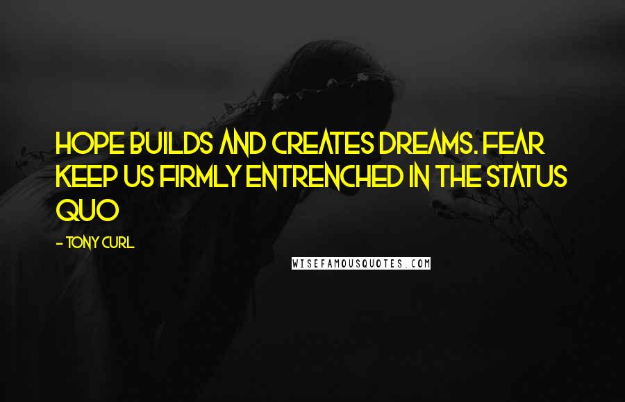 Tony Curl Quotes: Hope builds and creates dreams. Fear keep us firmly entrenched in the status quo