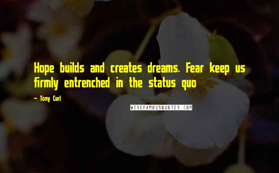 Tony Curl Quotes: Hope builds and creates dreams. Fear keep us firmly entrenched in the status quo