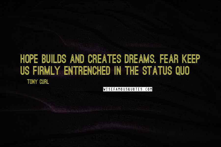 Tony Curl Quotes: Hope builds and creates dreams. Fear keep us firmly entrenched in the status quo