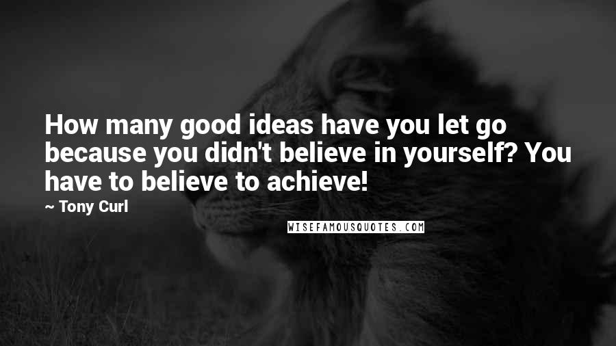 Tony Curl Quotes: How many good ideas have you let go because you didn't believe in yourself? You have to believe to achieve!