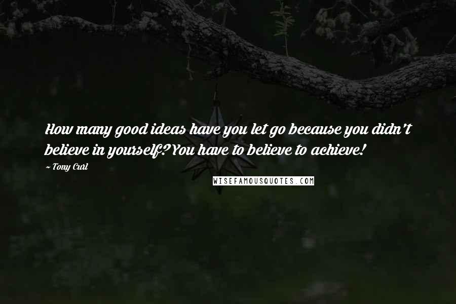 Tony Curl Quotes: How many good ideas have you let go because you didn't believe in yourself? You have to believe to achieve!