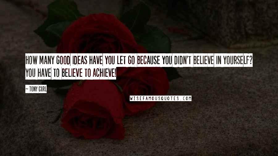 Tony Curl Quotes: How many good ideas have you let go because you didn't believe in yourself? You have to believe to achieve!