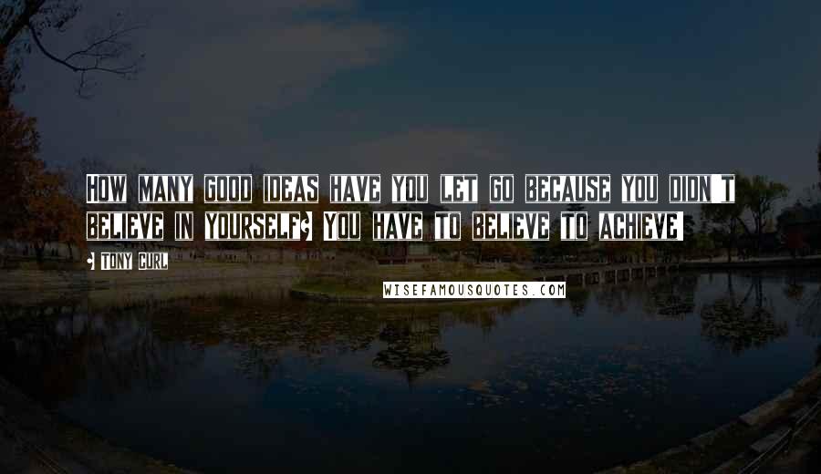 Tony Curl Quotes: How many good ideas have you let go because you didn't believe in yourself? You have to believe to achieve!