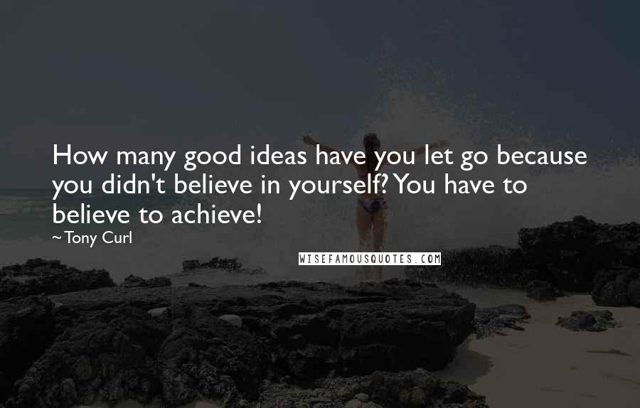 Tony Curl Quotes: How many good ideas have you let go because you didn't believe in yourself? You have to believe to achieve!