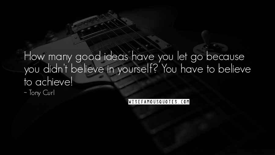 Tony Curl Quotes: How many good ideas have you let go because you didn't believe in yourself? You have to believe to achieve!