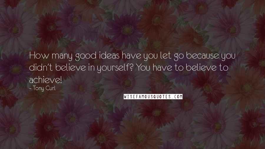 Tony Curl Quotes: How many good ideas have you let go because you didn't believe in yourself? You have to believe to achieve!