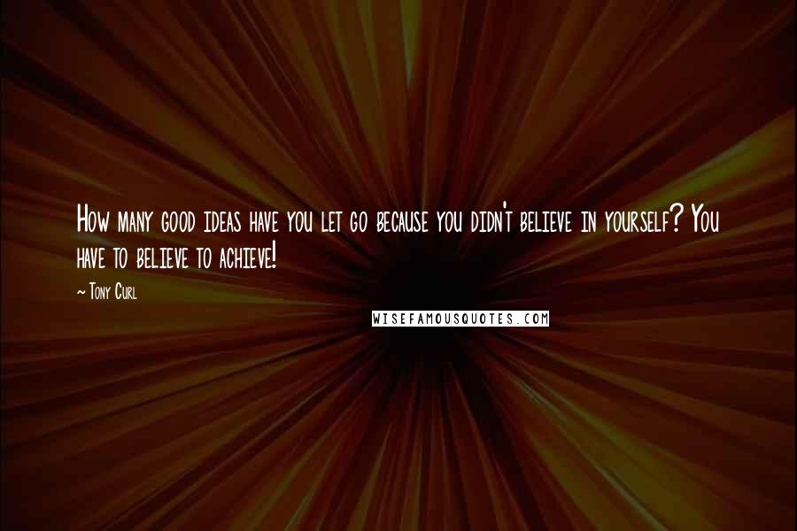 Tony Curl Quotes: How many good ideas have you let go because you didn't believe in yourself? You have to believe to achieve!