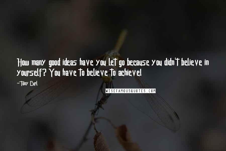 Tony Curl Quotes: How many good ideas have you let go because you didn't believe in yourself? You have to believe to achieve!