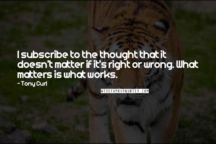 Tony Curl Quotes: I subscribe to the thought that it doesn't matter if it's right or wrong. What matters is what works.