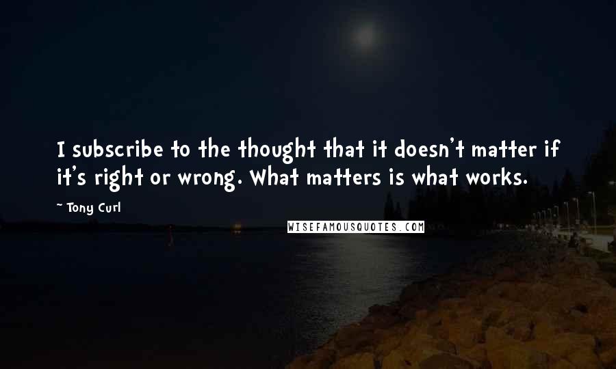 Tony Curl Quotes: I subscribe to the thought that it doesn't matter if it's right or wrong. What matters is what works.