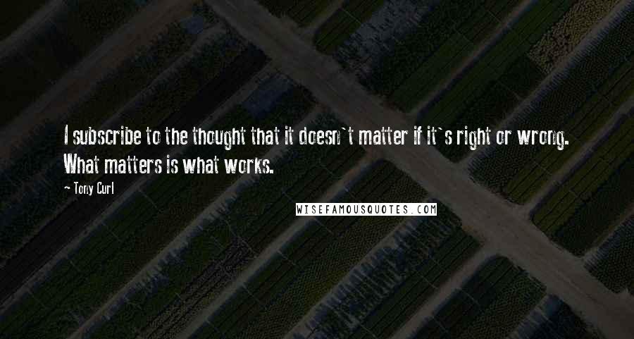 Tony Curl Quotes: I subscribe to the thought that it doesn't matter if it's right or wrong. What matters is what works.