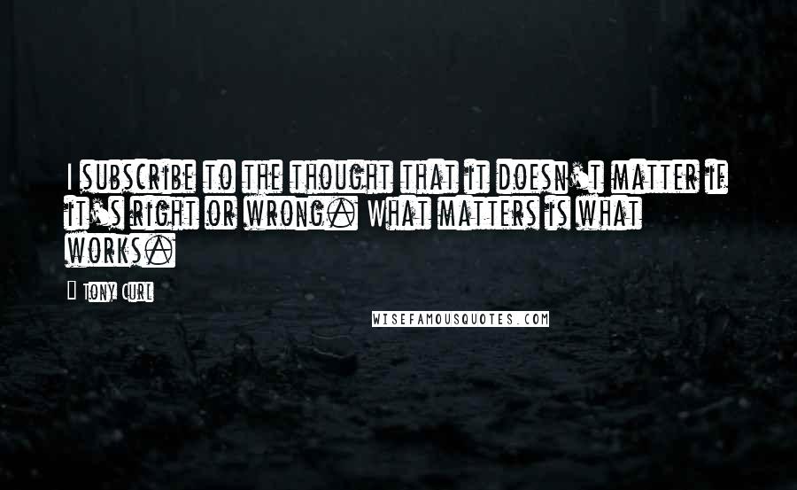 Tony Curl Quotes: I subscribe to the thought that it doesn't matter if it's right or wrong. What matters is what works.