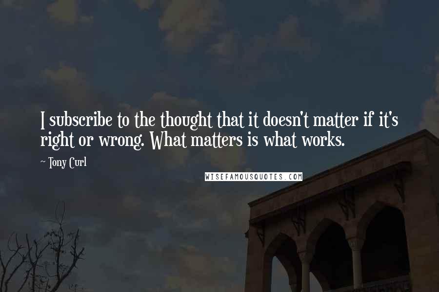 Tony Curl Quotes: I subscribe to the thought that it doesn't matter if it's right or wrong. What matters is what works.