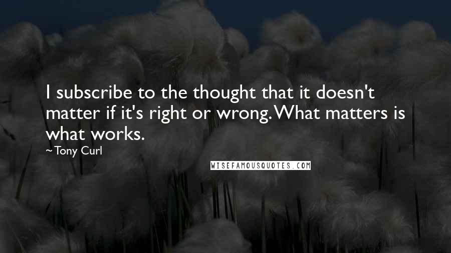 Tony Curl Quotes: I subscribe to the thought that it doesn't matter if it's right or wrong. What matters is what works.