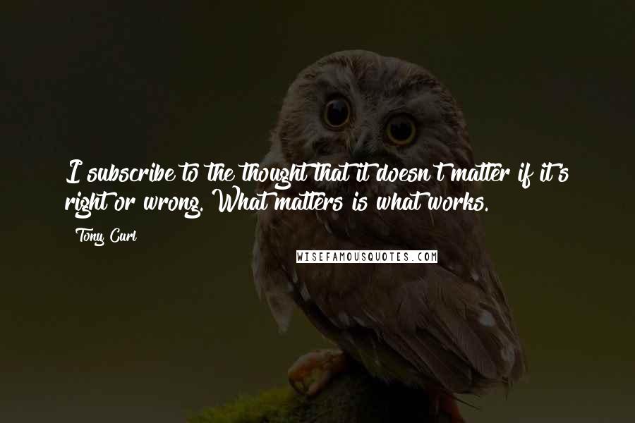 Tony Curl Quotes: I subscribe to the thought that it doesn't matter if it's right or wrong. What matters is what works.