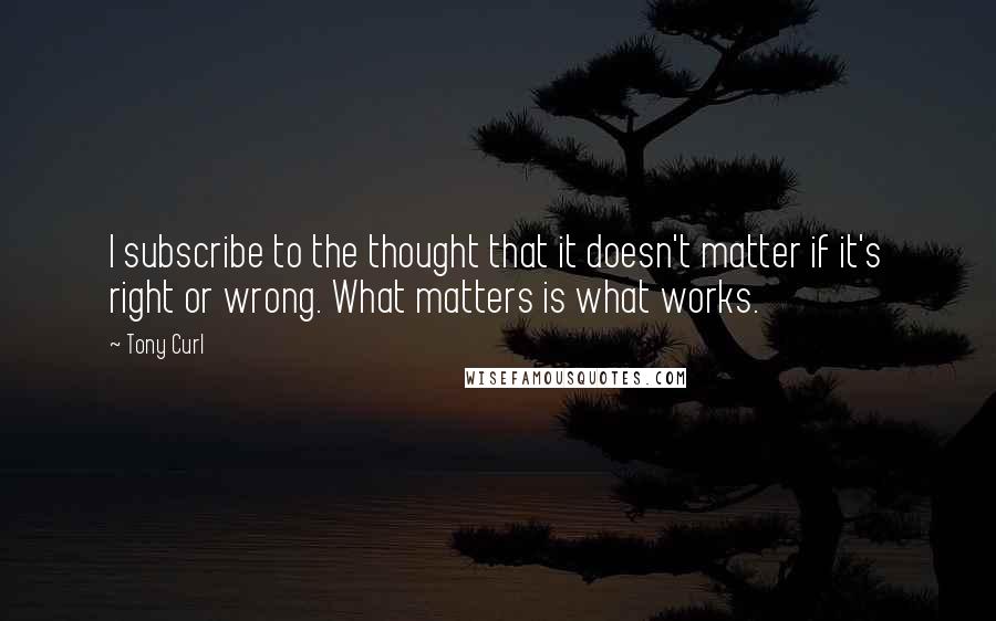 Tony Curl Quotes: I subscribe to the thought that it doesn't matter if it's right or wrong. What matters is what works.