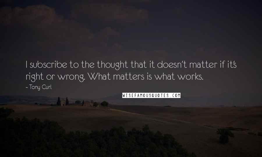 Tony Curl Quotes: I subscribe to the thought that it doesn't matter if it's right or wrong. What matters is what works.