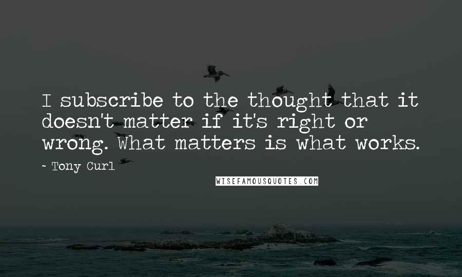 Tony Curl Quotes: I subscribe to the thought that it doesn't matter if it's right or wrong. What matters is what works.