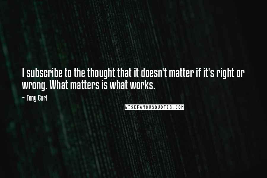 Tony Curl Quotes: I subscribe to the thought that it doesn't matter if it's right or wrong. What matters is what works.