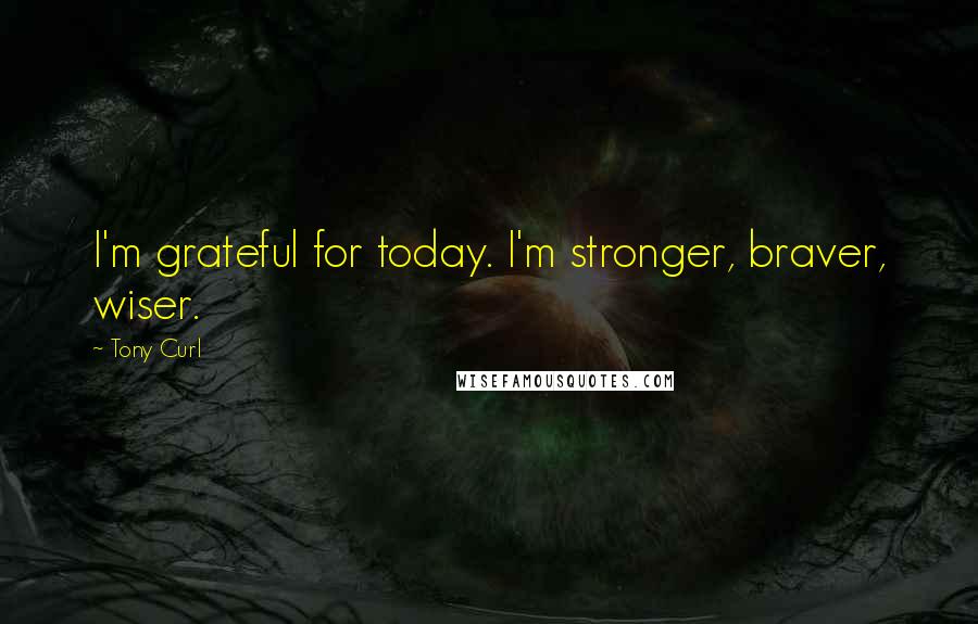 Tony Curl Quotes: I'm grateful for today. I'm stronger, braver, wiser.