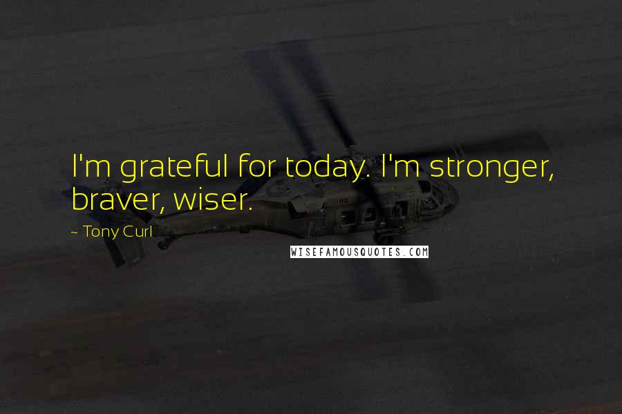 Tony Curl Quotes: I'm grateful for today. I'm stronger, braver, wiser.