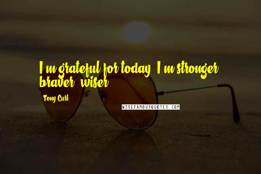 Tony Curl Quotes: I'm grateful for today. I'm stronger, braver, wiser.