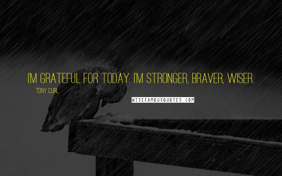 Tony Curl Quotes: I'm grateful for today. I'm stronger, braver, wiser.