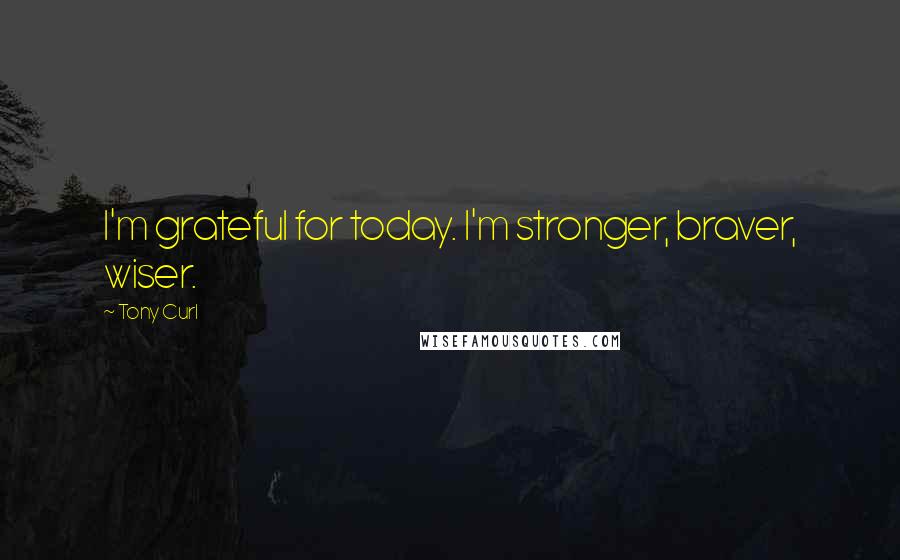 Tony Curl Quotes: I'm grateful for today. I'm stronger, braver, wiser.