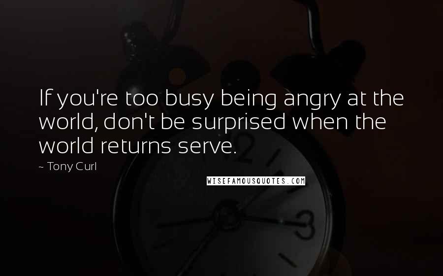 Tony Curl Quotes: If you're too busy being angry at the world, don't be surprised when the world returns serve.