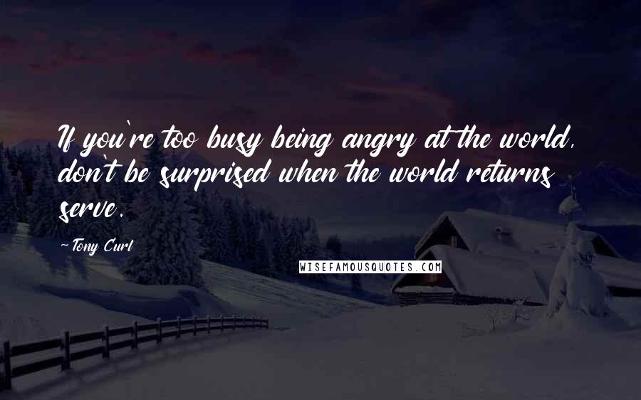 Tony Curl Quotes: If you're too busy being angry at the world, don't be surprised when the world returns serve.