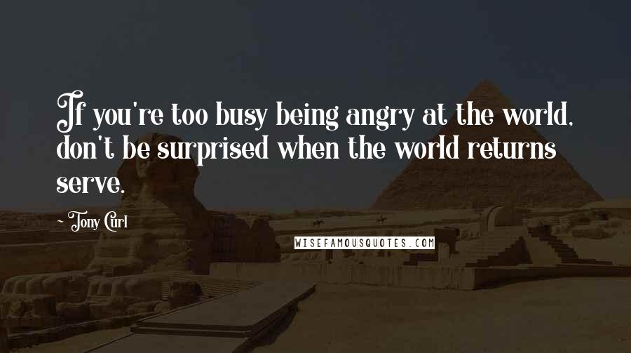 Tony Curl Quotes: If you're too busy being angry at the world, don't be surprised when the world returns serve.