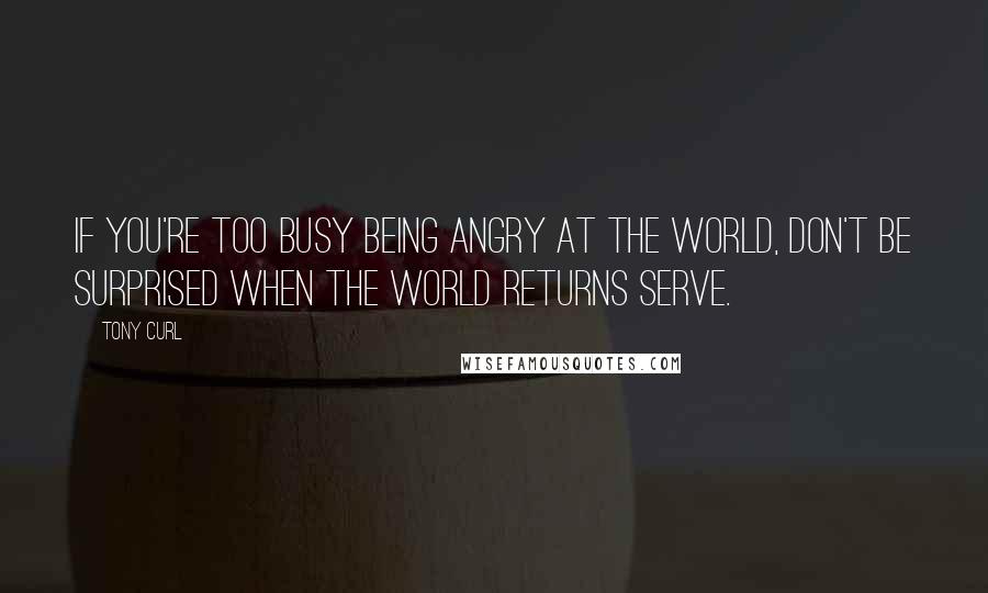Tony Curl Quotes: If you're too busy being angry at the world, don't be surprised when the world returns serve.
