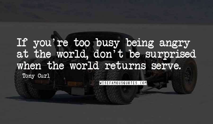 Tony Curl Quotes: If you're too busy being angry at the world, don't be surprised when the world returns serve.