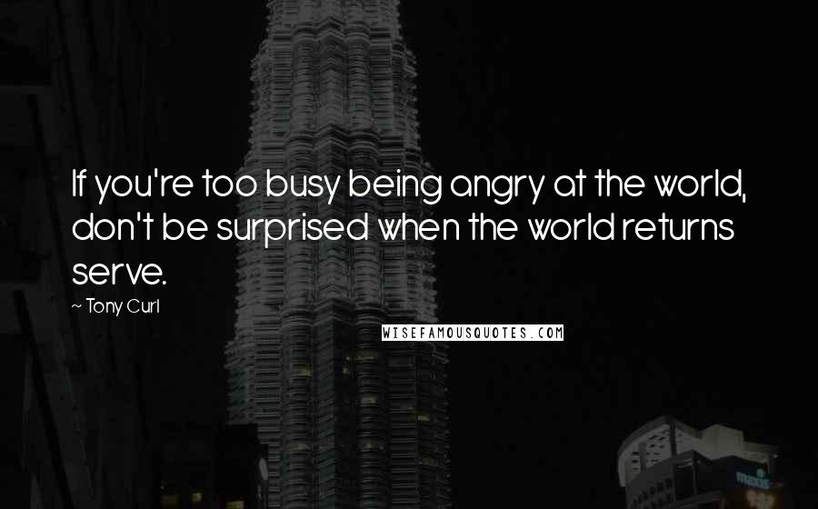 Tony Curl Quotes: If you're too busy being angry at the world, don't be surprised when the world returns serve.