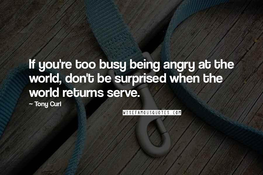 Tony Curl Quotes: If you're too busy being angry at the world, don't be surprised when the world returns serve.