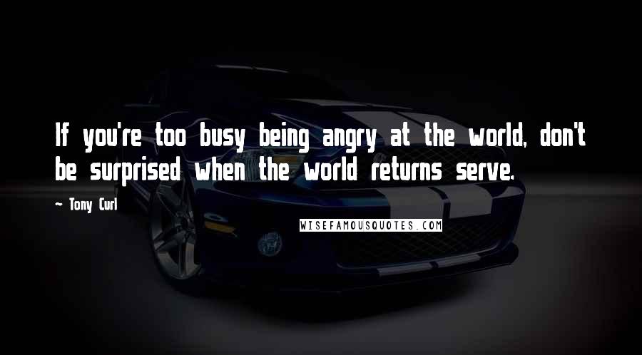 Tony Curl Quotes: If you're too busy being angry at the world, don't be surprised when the world returns serve.