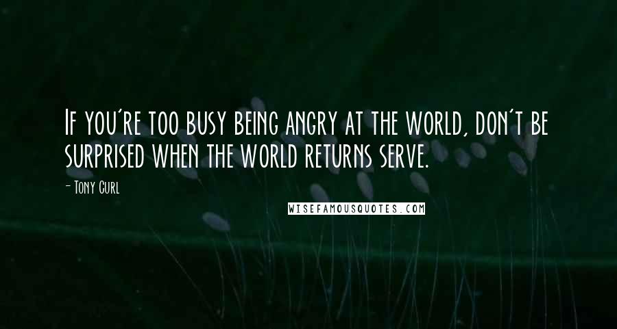 Tony Curl Quotes: If you're too busy being angry at the world, don't be surprised when the world returns serve.