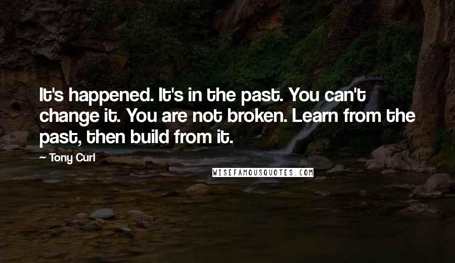 Tony Curl Quotes: It's happened. It's in the past. You can't change it. You are not broken. Learn from the past, then build from it.