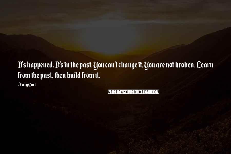 Tony Curl Quotes: It's happened. It's in the past. You can't change it. You are not broken. Learn from the past, then build from it.