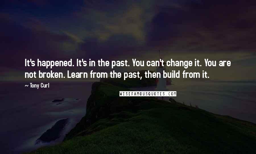 Tony Curl Quotes: It's happened. It's in the past. You can't change it. You are not broken. Learn from the past, then build from it.