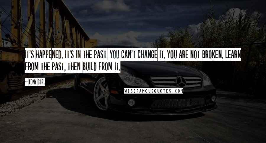 Tony Curl Quotes: It's happened. It's in the past. You can't change it. You are not broken. Learn from the past, then build from it.