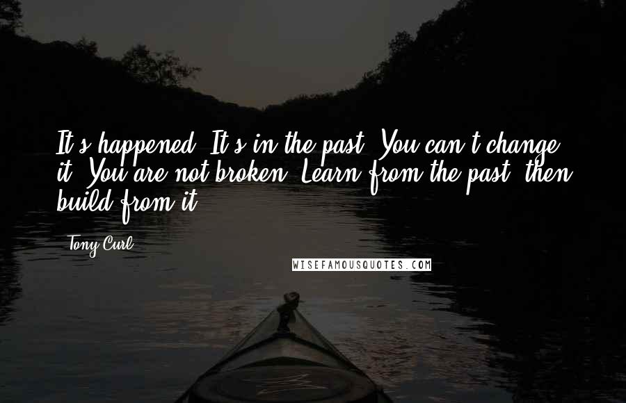 Tony Curl Quotes: It's happened. It's in the past. You can't change it. You are not broken. Learn from the past, then build from it.