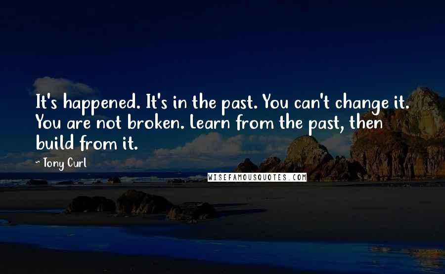 Tony Curl Quotes: It's happened. It's in the past. You can't change it. You are not broken. Learn from the past, then build from it.