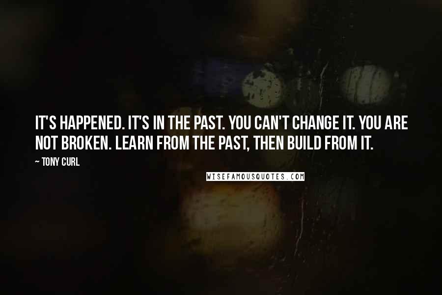 Tony Curl Quotes: It's happened. It's in the past. You can't change it. You are not broken. Learn from the past, then build from it.