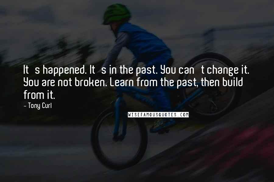 Tony Curl Quotes: It's happened. It's in the past. You can't change it. You are not broken. Learn from the past, then build from it.