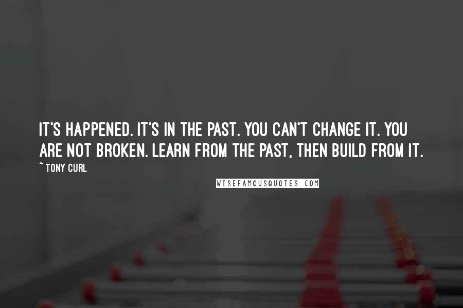 Tony Curl Quotes: It's happened. It's in the past. You can't change it. You are not broken. Learn from the past, then build from it.