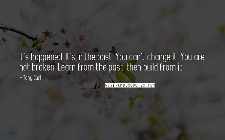 Tony Curl Quotes: It's happened. It's in the past. You can't change it. You are not broken. Learn from the past, then build from it.