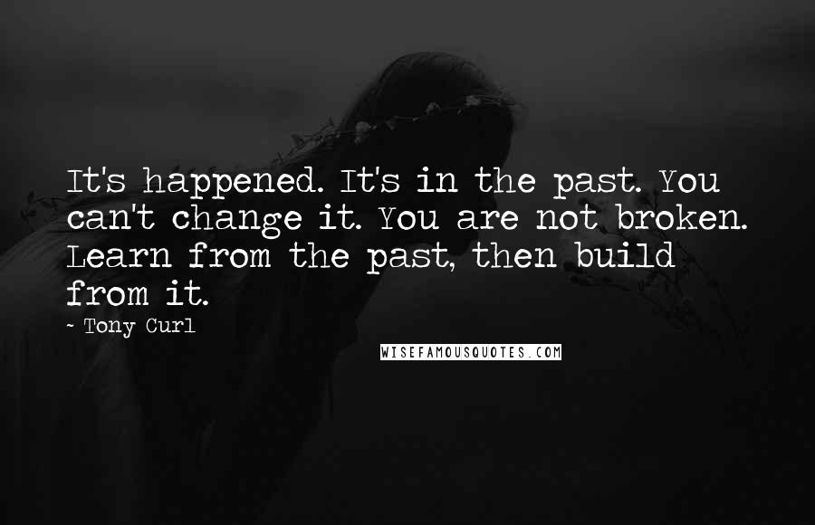 Tony Curl Quotes: It's happened. It's in the past. You can't change it. You are not broken. Learn from the past, then build from it.