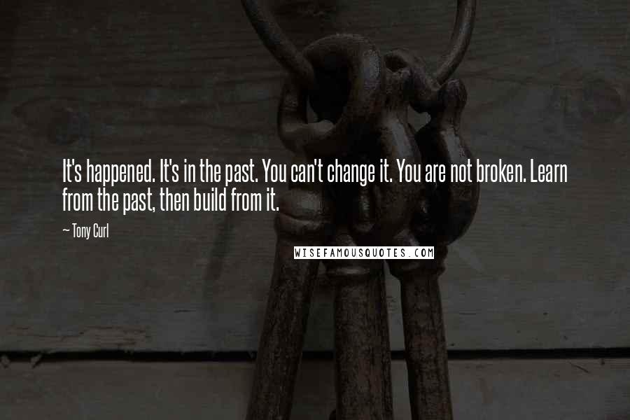 Tony Curl Quotes: It's happened. It's in the past. You can't change it. You are not broken. Learn from the past, then build from it.