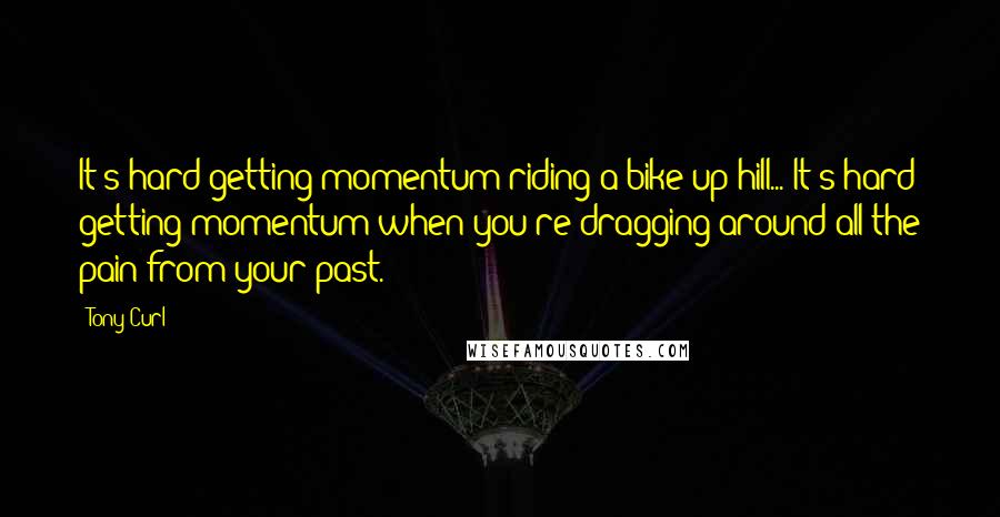 Tony Curl Quotes: It's hard getting momentum riding a bike up hill... It's hard getting momentum when you're dragging around all the pain from your past.